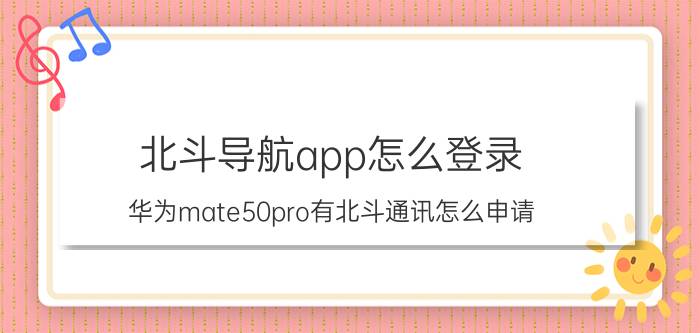 北斗导航app怎么登录 华为mate50pro有北斗通讯怎么申请？